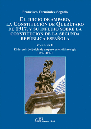 EL JUICIO DE AMPARO, LA CONSTITUCIÓN DE QUERÉTARO DE 1917, Y SU INFLUJO SOBRE LA CONSTITUCIÓN DE LA SEGUNDA REPÚBLICA ESPAÑOLA. TOMO II