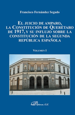 EL JUICIO DE AMPARO, LA CONSTITUCIÓN DE QUERETARO DE 1917, Y SU INFLUJO SOBRE LA SEGUNDA REPÚBLICA ESPAÑOLA. VOLUMEN I.
