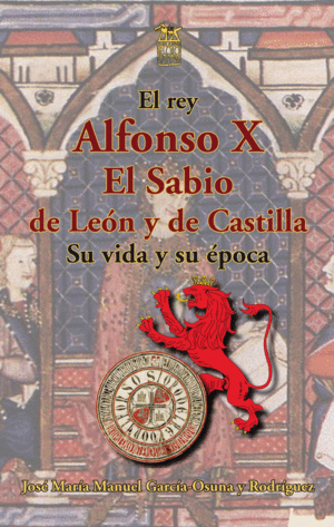 EL REY ALFONSO X EL SABIO DE LEÓN Y DE CASTILLA. SU VIDA Y SU ÉPOCA